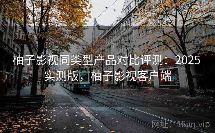 柚子影视同类型产品对比评测:2025 实测版,柚子影视客户端 柚子影视同类型产品对比评测:2025 实测版,柚子影视客户端
