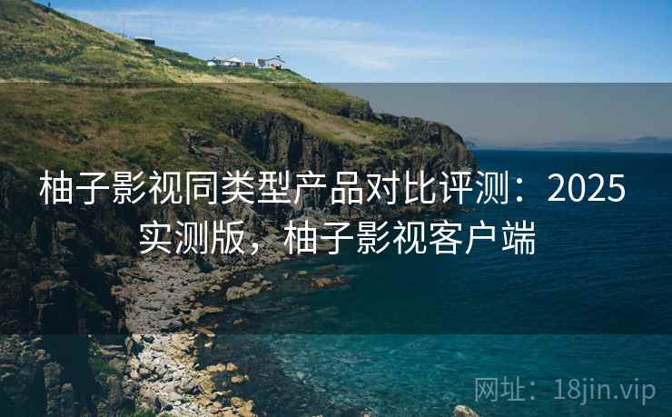 柚子影视同类型产品对比评测:2025 实测版,柚子影视客户端 柚子影视同类型产品对比评测:2025 实测版,柚子影视客户端