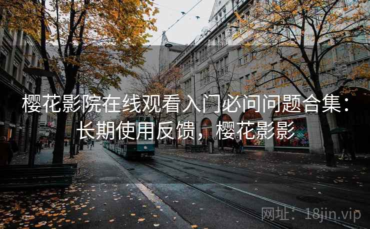 樱花影院在线观看入门必问问题合集:长期使用反馈,樱花影影 樱花影院在线观看入门必问问题合集:长期使用反馈,樱花影影