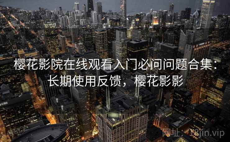 樱花影院在线观看入门必问问题合集:长期使用反馈,樱花影影 樱花影院在线观看入门必问问题合集:长期使用反馈,樱花影影