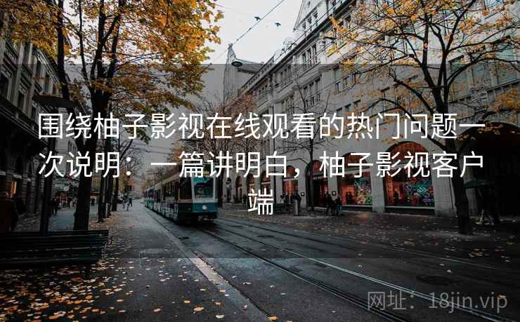 围绕柚子影视在线观看的热门问题一次说明：一篇讲明白，柚子影视客户端