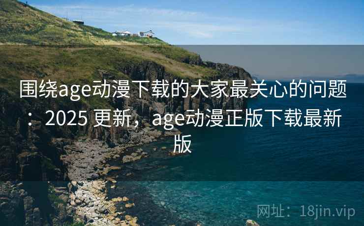 围绕age动漫下载的大家最关心的问题:2025 更新,age动漫正版下载最新版 围绕age动漫下载的大家最关心的问题:2025 更新,age动漫正版下载最新版