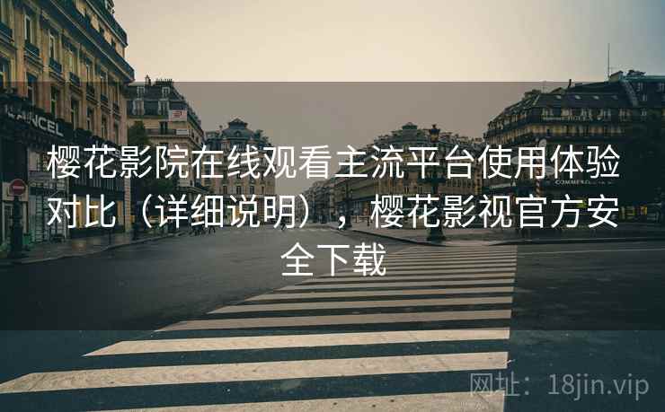 樱花影院在线观看主流平台使用体验对比（详细说明），樱花影视官方安全下载