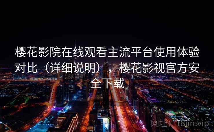 樱花影院在线观看主流平台使用体验对比（详细说明），樱花影视官方安全下载