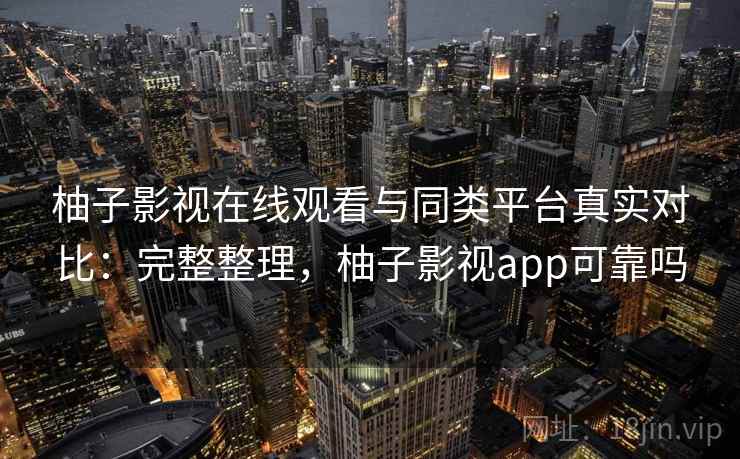 柚子影视在线观看与同类平台真实对比:完整整理,柚子影视app可靠吗 柚子影视在线观看与同类平台真实对比:完整整理,柚子影视app可靠吗