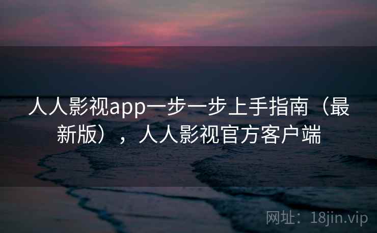 人人影视app一步一步上手指南(最新版),人人影视官方客户端 人人影视app一步一步上手指南(最新版),人人影视官方客户端