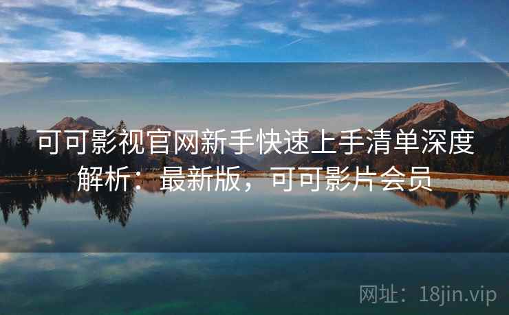 可可影视官网新手快速上手清单深度解析:最新版,可可影片会员 可可影视官网新手快速上手清单深度解析:最新版,可可影片会员