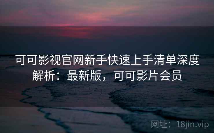 可可影视官网新手快速上手清单深度解析:最新版,可可影片会员 可可影视官网新手快速上手清单深度解析:最新版,可可影片会员