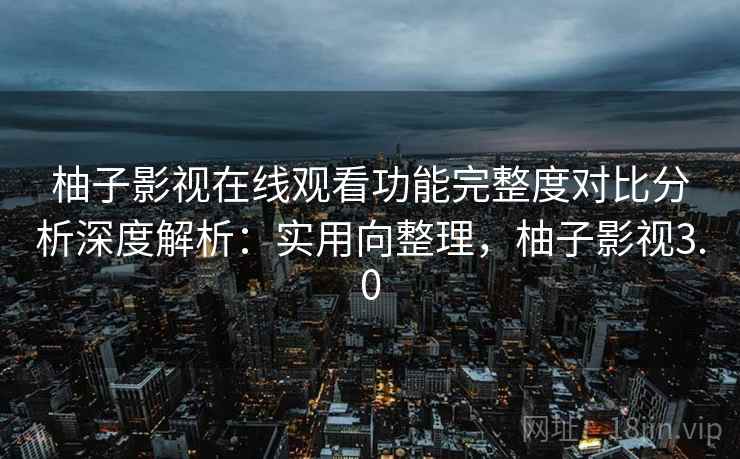柚子影视在线观看功能完整度对比分析深度解析:实用向整理,柚子影视3.0 柚子影视在线观看功能完整度对比分析深度解析:实用向整理,柚子影视3.0