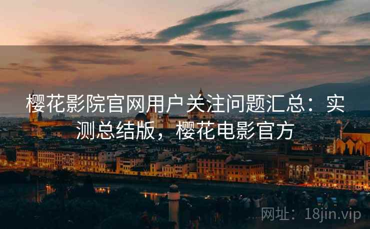 樱花影院官网用户关注问题汇总:实测总结版,樱花电影官方 樱花影院官网用户关注问题汇总:实测总结版,樱花电影官方