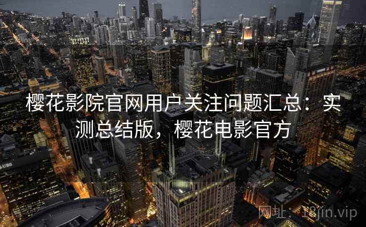 樱花影院官网用户关注问题汇总:实测总结版,樱花电影官方 樱花影院官网用户关注问题汇总:实测总结版,樱花电影官方