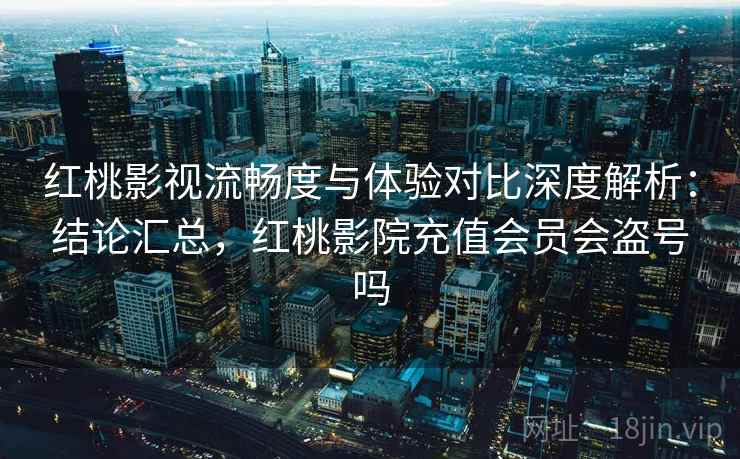 红桃影视流畅度与体验对比深度解析:结论汇总,红桃影院充值会员会盗号吗 红桃影视流畅度与体验对比深度解析:结论汇总,红桃影院充值会员会盗号吗