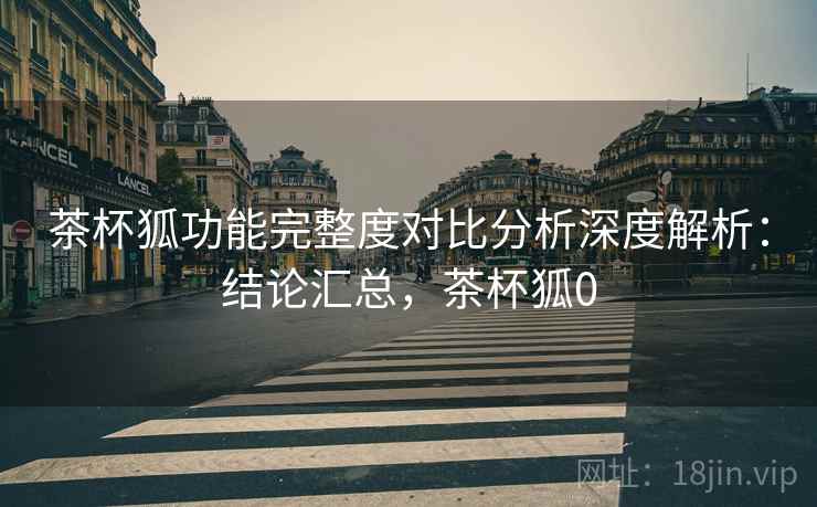 茶杯狐功能完整度对比分析深度解析:结论汇总,茶杯狐0 茶杯狐功能完整度对比分析深度解析:结论汇总,茶杯狐0