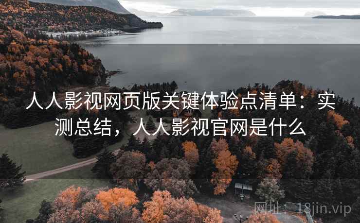 人人影视网页版关键体验点清单：实测总结，人人影视官网是什么