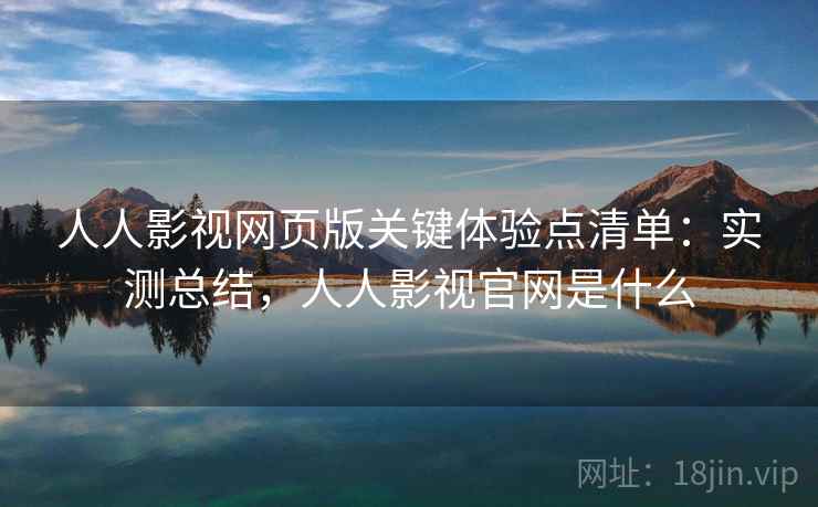 人人影视网页版关键体验点清单：实测总结，人人影视官网是什么