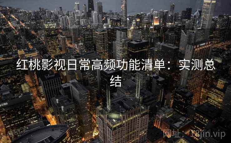 红桃影视日常高频功能清单:实测总结 红桃影视日常高频功能清单:实测总结