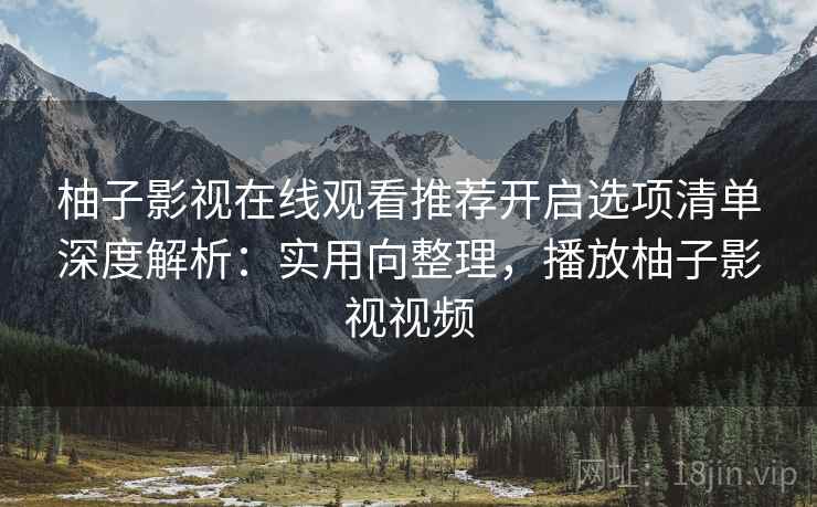 柚子影视在线观看推荐开启选项清单深度解析：实用向整理，播放柚子影视视频