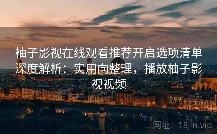 柚子影视在线观看推荐开启选项清单深度解析：实用向整理，播放柚子影视视频