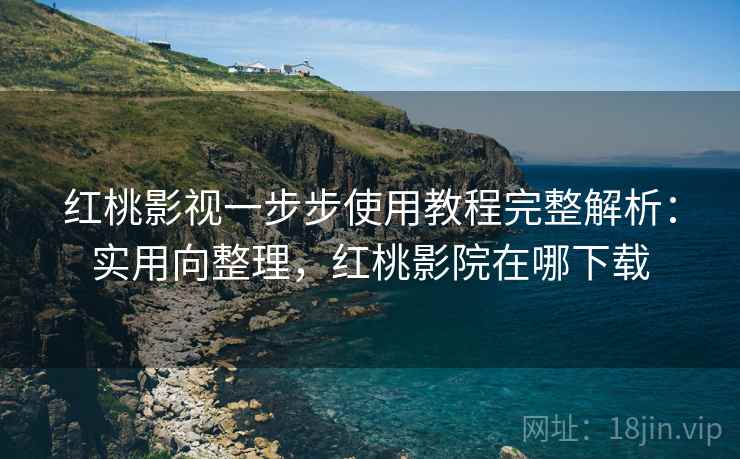 红桃影视一步步使用教程完整解析:实用向整理,红桃影院在哪下载 红桃影视一步步使用教程完整解析:实用向整理,红桃影院在哪下载