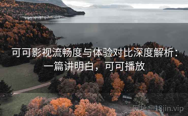 可可影视流畅度与体验对比深度解析:一篇讲明白,可可播放 可可影视流畅度与体验对比深度解析:一篇讲明白,可可播放