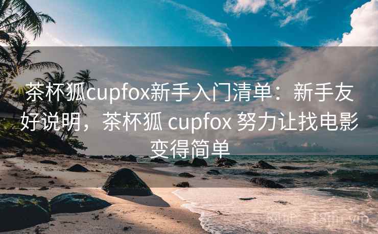 茶杯狐cupfox新手入门清单:新手友好说明,茶杯狐 cupfox 努力让找电影变得简单 茶杯狐cupfox新手入门清单:新手友好说明,茶杯狐 cupfox 努力让找电影变得简单