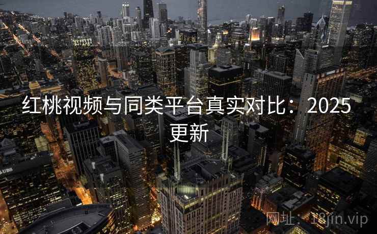 红桃视频与同类平台真实对比:2025 更新 红桃视频与同类平台真实对比:2025 更新