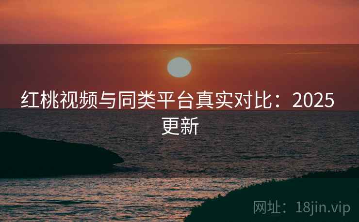 红桃视频与同类平台真实对比:2025 更新 红桃视频与同类平台真实对比:2025 更新