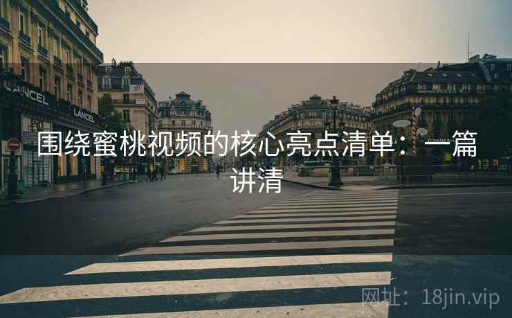 围绕蜜桃视频的核心亮点清单:一篇讲清 围绕蜜桃视频的核心亮点清单:一篇讲清