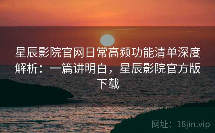星辰影院官网日常高频功能清单深度解析:一篇讲明白,星辰影院官方版下载 星辰影院官网日常高频功能清单深度解析:一篇讲明白,星辰影院官方版下载