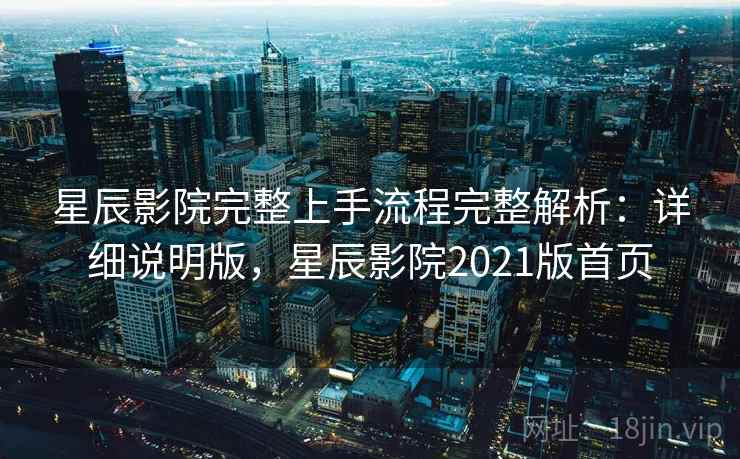 星辰影院完整上手流程完整解析:详细说明版,星辰影院2021版首页 星辰影院完整上手流程完整解析:详细说明版,星辰影院2021版首页