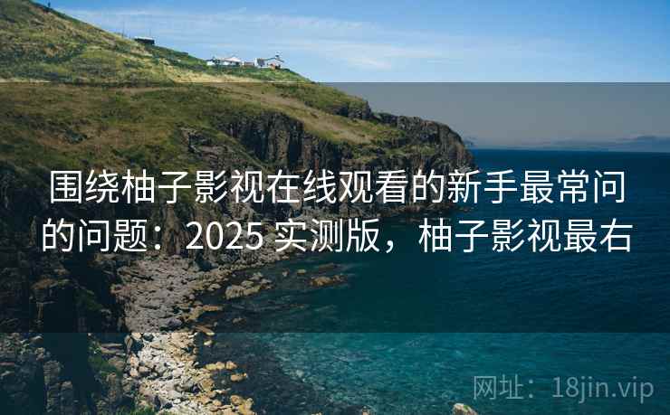 围绕柚子影视在线观看的新手最常问的问题:2025 实测版,柚子影视最右 围绕柚子影视在线观看的新手最常问的问题:2025 实测版,柚子影视最右