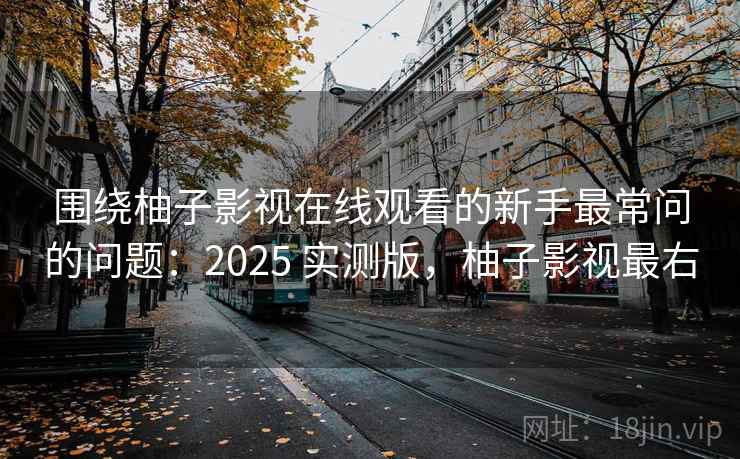 围绕柚子影视在线观看的新手最常问的问题:2025 实测版,柚子影视最右 围绕柚子影视在线观看的新手最常问的问题:2025 实测版,柚子影视最右