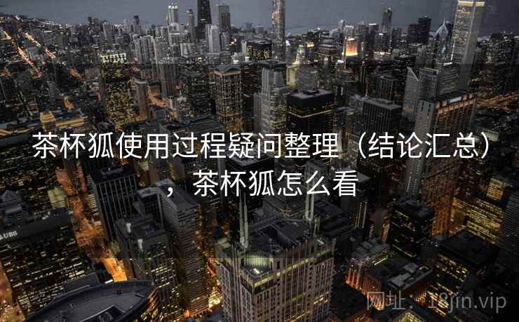 茶杯狐使用过程疑问整理(结论汇总),茶杯狐怎么看 茶杯狐使用过程疑问整理(结论汇总),茶杯狐怎么看