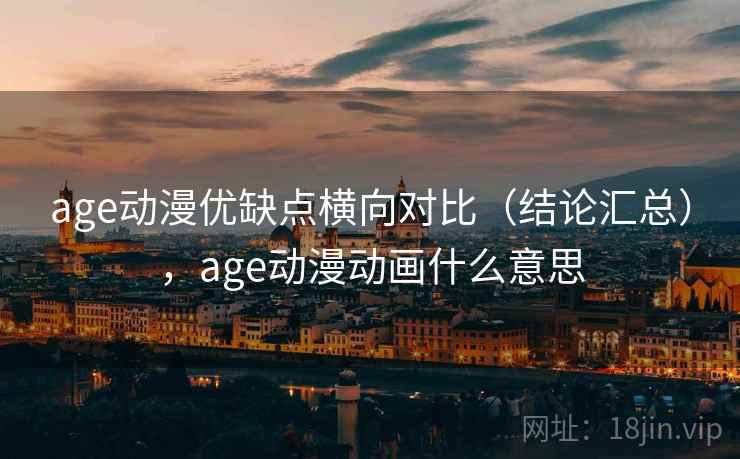 age动漫优缺点横向对比(结论汇总),age动漫动画什么意思 age动漫优缺点横向对比(结论汇总),age动漫动画什么意思