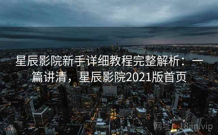星辰影院新手详细教程完整解析:一篇讲清,星辰影院2021版首页 星辰影院新手详细教程完整解析:一篇讲清,星辰影院2021版首页