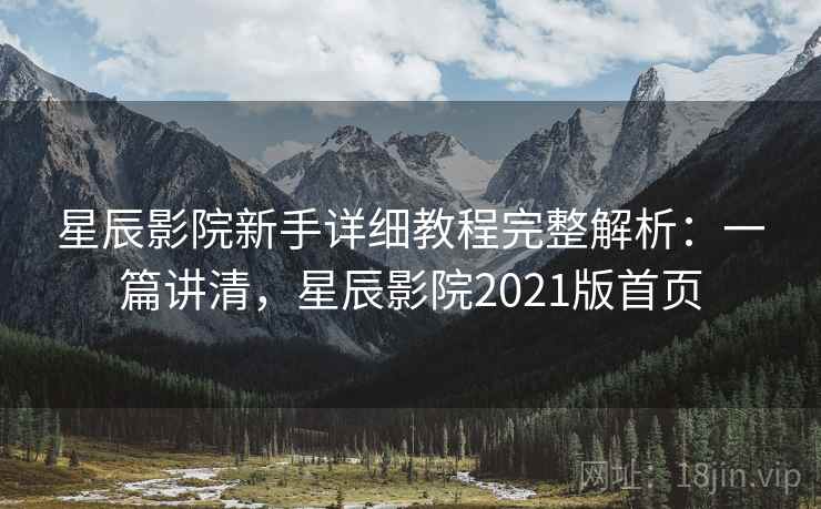 星辰影院新手详细教程完整解析:一篇讲清,星辰影院2021版首页 星辰影院新手详细教程完整解析:一篇讲清,星辰影院2021版首页