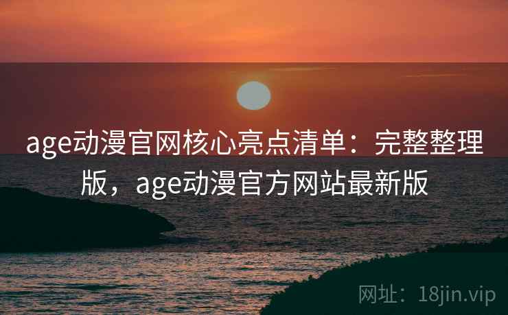 age动漫官网核心亮点清单:完整整理版,age动漫官方网站最新版 age动漫官网核心亮点清单:完整整理版,age动漫官方网站最新版