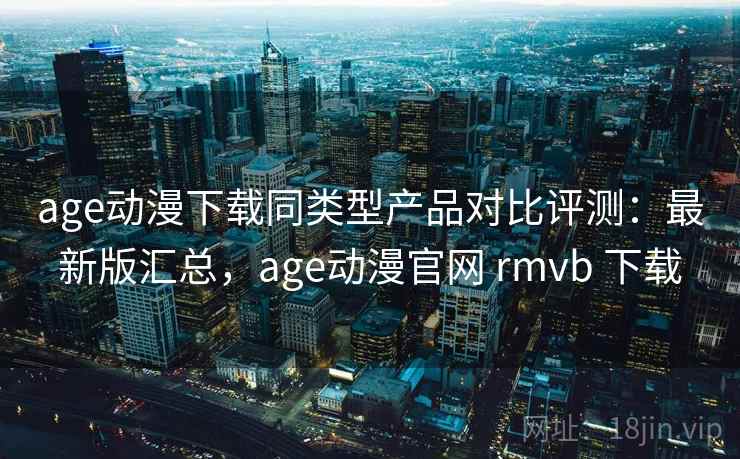 age动漫下载同类型产品对比评测:最新版汇总,age动漫官网 rmvb 下载 age动漫下载同类型产品对比评测:最新版汇总,age动漫官网 rmvb 下载