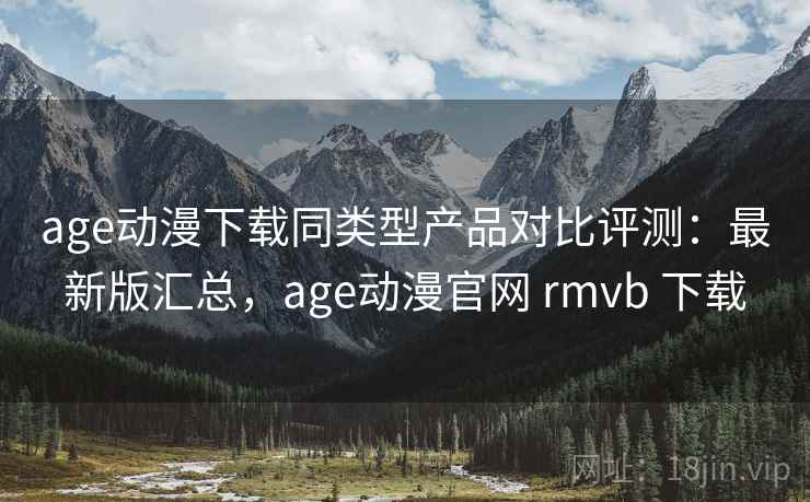 age动漫下载同类型产品对比评测:最新版汇总,age动漫官网 rmvb 下载 age动漫下载同类型产品对比评测:最新版汇总,age动漫官网 rmvb 下载