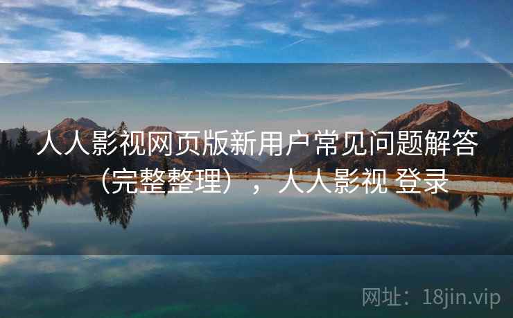 人人影视网页版新用户常见问题解答(完整整理),人人影视 登录 人人影视网页版新用户常见问题解答(完整整理),人人影视 登录