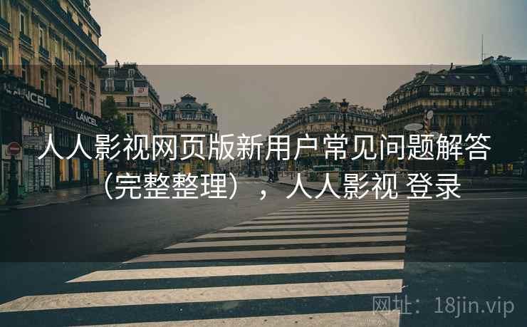 人人影视网页版新用户常见问题解答(完整整理),人人影视 登录 人人影视网页版新用户常见问题解答(完整整理),人人影视 登录