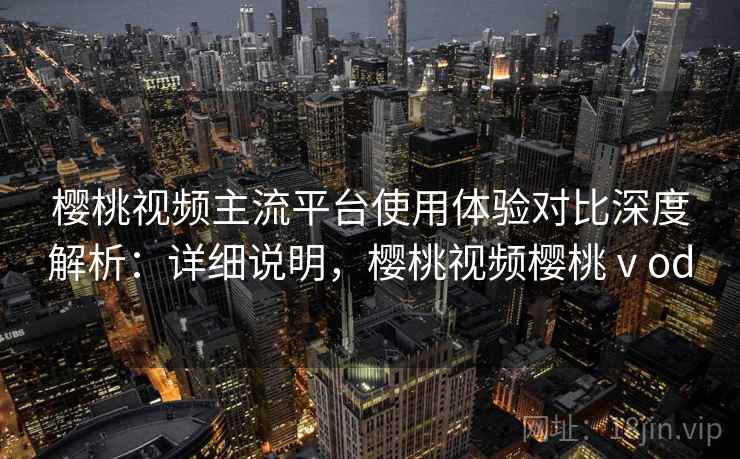 樱桃视频主流平台使用体验对比深度解析:详细说明,樱桃视频樱桃ⅴod 樱桃视频主流平台使用体验对比深度解析:详细说明,樱桃视频樱桃ⅴod