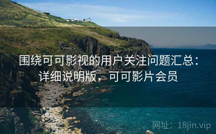 围绕可可影视的用户关注问题汇总:详细说明版,可可影片会员 围绕可可影视的用户关注问题汇总:详细说明版,可可影片会员