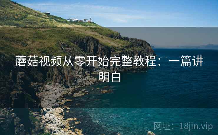 蘑菇视频从零开始完整教程：一篇讲明白