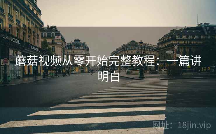 蘑菇视频从零开始完整教程：一篇讲明白
