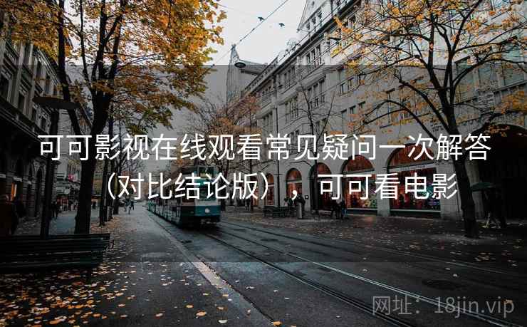 可可影视在线观看常见疑问一次解答（对比结论版），可可看电影