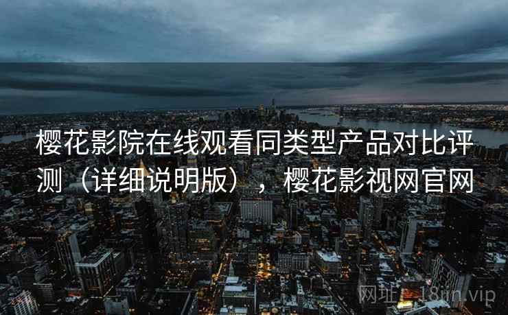 樱花影院在线观看同类型产品对比评测（详细说明版），樱花影视网官网