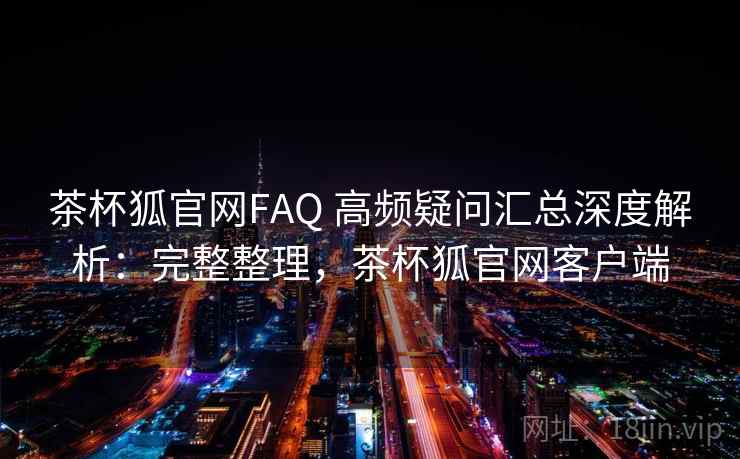 茶杯狐官网FAQ 高频疑问汇总深度解析：完整整理，茶杯狐官网客户端