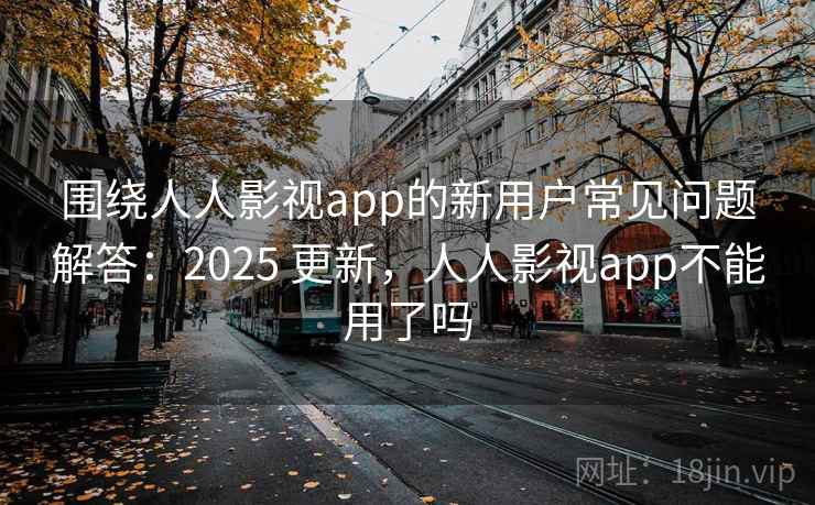 围绕人人影视app的新用户常见问题解答：2025 更新，人人影视app不能用了吗