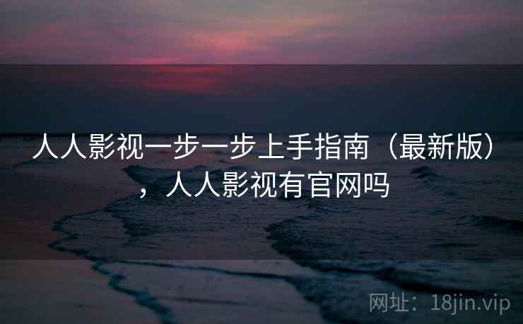 人人影视一步一步上手指南（最新版），人人影视有官网吗